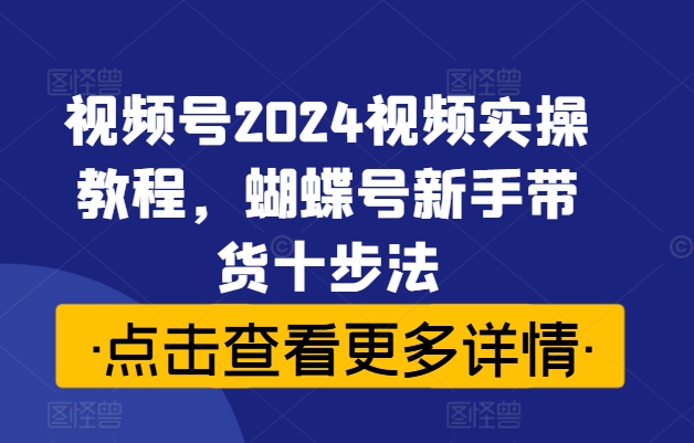 視頻號2024視頻實(shí)操教程，蝴蝶號新手帶貨十步法