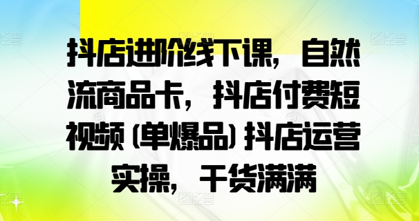 抖店進階線下課，自然流商品卡，抖店付費短視頻(單爆品)抖店運營實操，干貨滿滿插圖