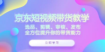 《京東短視頻帶貨》選品、剪輯、審核、發(fā)布，全方位提升你的帶貨能力插圖