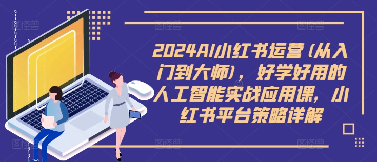 2024AI小紅書運(yùn)營(yíng)(從入門到大師)，好學(xué)好用的人工智能實(shí)戰(zhàn)應(yīng)用課，小紅書平臺(tái)策略詳解