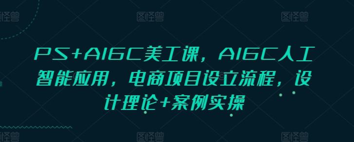 PS+AIGC美工課，AIGC人工智能應(yīng)用，電商項(xiàng)目設(shè)立流程，設(shè)計(jì)理論+案例實(shí)操